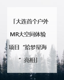 大连首个户外MR大空间体验项目“拾梦星海”亮相