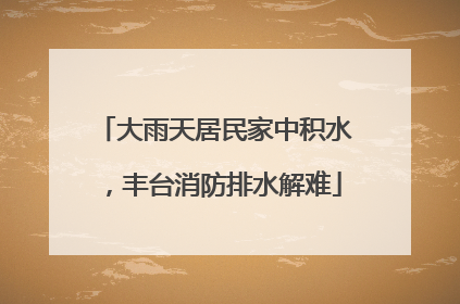 大雨天居民家中积水，丰台消防排水解难