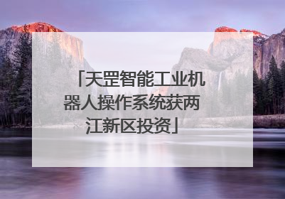 天罡智能工业机器人操作系统获两江新区投资