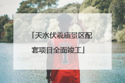 天水伏羲庙景区配套项目全面竣工