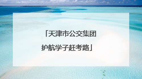 天津市公交集团护航学子赶考路