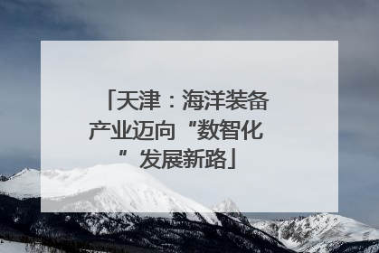 天津：海洋装备产业迈向“数智化”发展新路