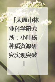 太原市林业科学研究所：小叶杨种质资源研究实现突破