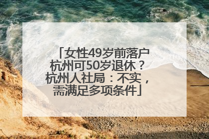 女性49岁前落户杭州可50岁退休？杭州人社局：不实，需满足多项条件