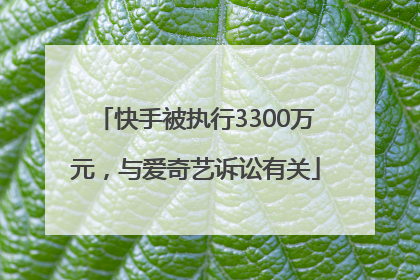 快手被执行3300万元，与爱奇艺诉讼有关