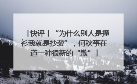 快评丨“为什么别人是撞衫我就是抄袭”，何秋亊在道一种很新的“歉”
