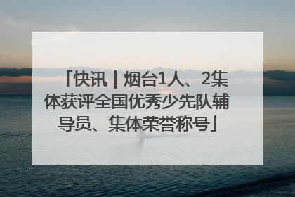 快讯｜烟台1人、2集体获评全国优秀少先队辅导员、集体荣誉称号