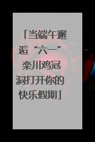 当端午邂逅“六一” 栾川鸡冠洞打开你的快乐假期