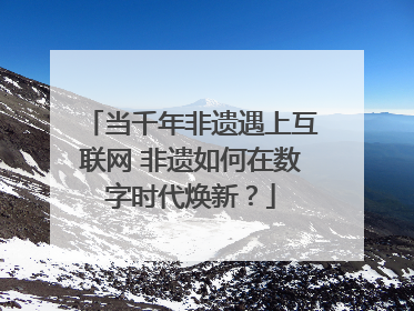 当千年非遗遇上互联网 非遗如何在数字时代焕新？