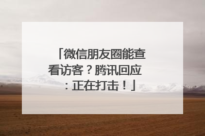 微信朋友圈能查看访客？腾讯回应：正在打击！