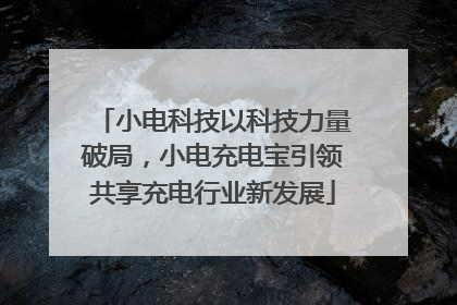 小电科技以科技力量破局，小电充电宝引领共享充电行业新发展