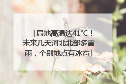 局地高温达41℃！未来几天河北北部多雷雨，个别地点有冰雹