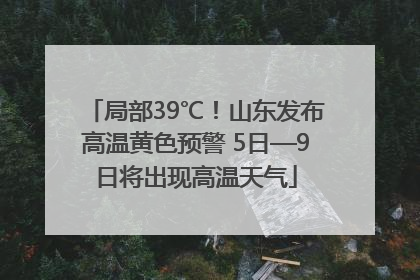 局部39℃！山东发布高温黄色预警 5日—9日将出现高温天气