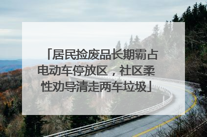 居民捡废品长期霸占电动车停放区，社区柔性劝导清走两车垃圾