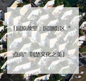 屈原故里：国潮街区“点亮”荆楚文化之美