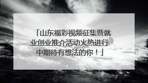 山东福彩视频征集暨就业创业推介活动火热进行中期待有想法的你！