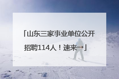 山东三家事业单位公开招聘114人！速来→