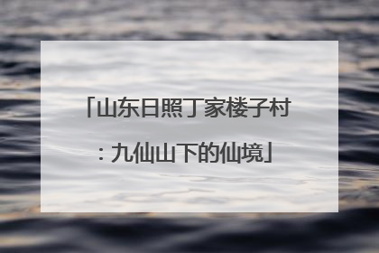 山东日照丁家楼子村：九仙山下的仙境