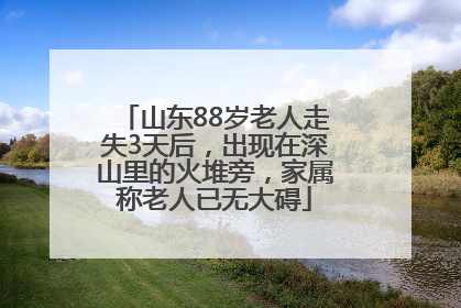 山东88岁老人走失3天后，出现在深山里的火堆旁，家属称老人已无大碍