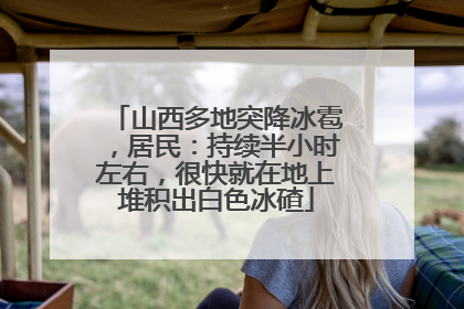 山西多地突降冰雹，居民：持续半小时左右，很快就在地上堆积出白色冰碴