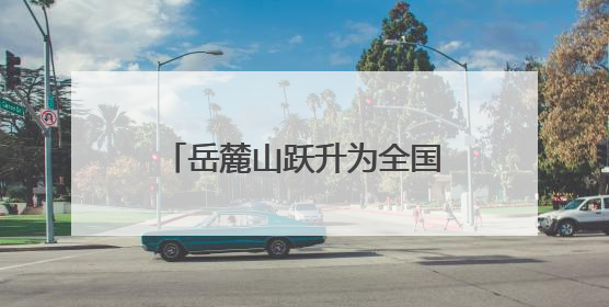 岳麓山跃升为全国顶流文旅IP 位居中国5A级景区影响力百强榜单前十