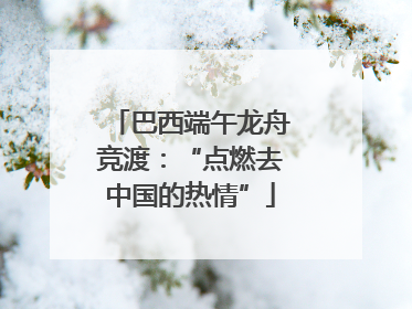 巴西端午龙舟竞渡：“点燃去中国的热情”