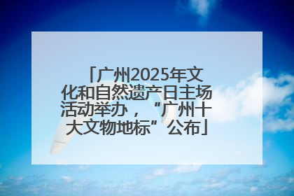 广州2025年文化和自然遗产日主场活动举办，“广州十大文物地标”公布