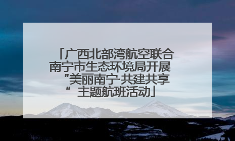 广西北部湾航空联合南宁市生态环境局开展“美丽南宁·共建共享”主题航班活动