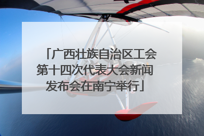 广西壮族自治区工会第十四次代表大会新闻发布会在南宁举行