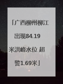 广西柳州柳江出现84.19米洪峰水位 超警1.69米