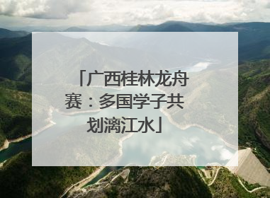 广西桂林龙舟赛：多国学子共划漓江水