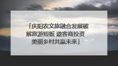 庆阳农文旅融合发展破解旅游短板 邀客商投资美丽乡村共赢未来