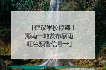 建议学校停课！海南一地发布暴雨红色预警信号→