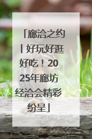 廊洽之约丨好玩好逛好吃！2025年廊坊经洽会精彩纷呈