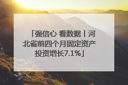 强信心 看数据丨河北省前四个月固定资产投资增长7.1%