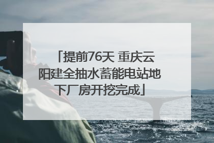 提前76天 重庆云阳建全抽水蓄能电站地下厂房开挖完成