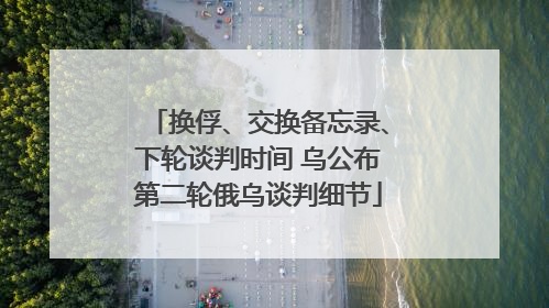 换俘、交换备忘录、下轮谈判时间 乌公布第二轮俄乌谈判细节