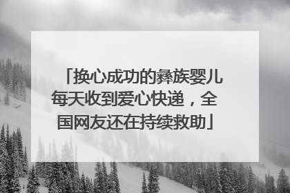 换心成功的彝族婴儿每天收到爱心快递，全国网友还在持续救助