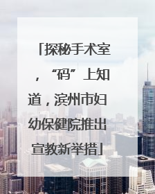 探秘手术室，“码”上知道，滨州市妇幼保健院推出宣教新举措