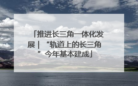 推进长三角一体化发展｜“轨道上的长三角”今年基本建成