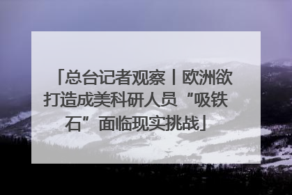 总台记者观察丨欧洲欲打造成美科研人员“吸铁石”面临现实挑战