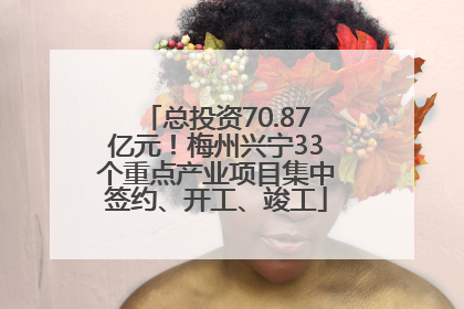 总投资70.87亿元！梅州兴宁33个重点产业项目集中签约、开工、竣工