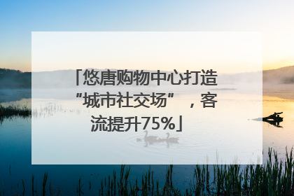 悠唐购物中心打造“城市社交场”，客流提升75%