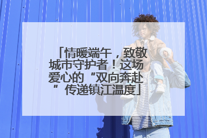 情暖端午，致敬城市守护者！这场爱心的“双向奔赴”传递镇江温度