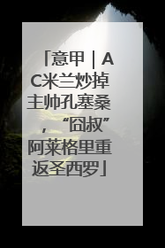 意甲｜AC米兰炒掉主帅孔塞桑，“囧叔”阿莱格里重返圣西罗