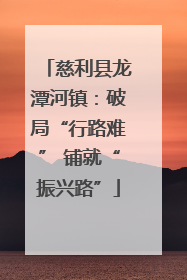 慈利县龙潭河镇：破局“行路难” 铺就“振兴路”