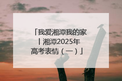 我爱湘潭我的家丨湘潭2025年高考表情（一）
