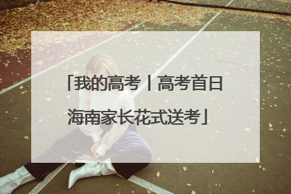 我的高考丨高考首日 海南家长花式送考