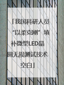 我国科研人员“以柔克刚”填补微型LED晶圆无损测试技术空白