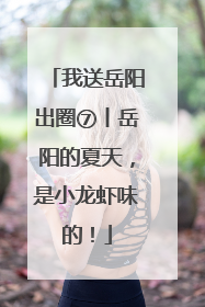 我送岳阳出圈⑦丨岳阳的夏天，是小龙虾味的！